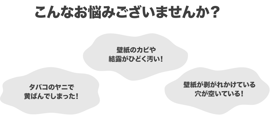 こんなお悩みございませんか?タバコのヤニで黄ばんでしまった!壁紙のカビや結露がひどく汚い!壁紙が剥がれている穴が空いている!